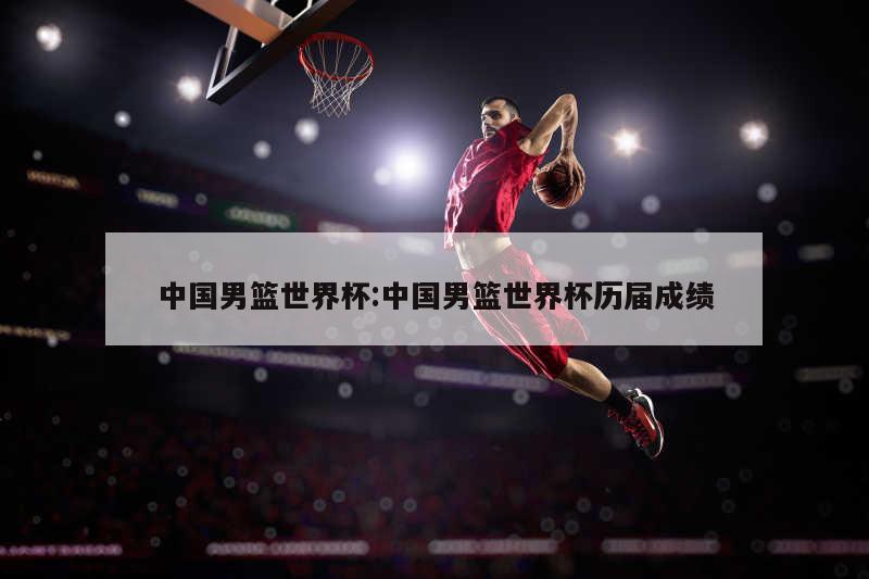 中国男篮世界杯:中国男篮世界杯历届成绩