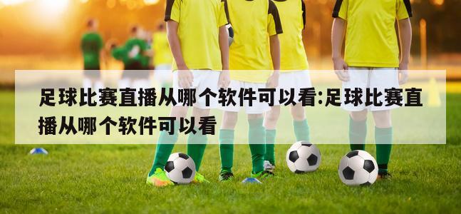 足球比赛直播从哪个软件可以看:足球比赛直播从哪个软件可以看