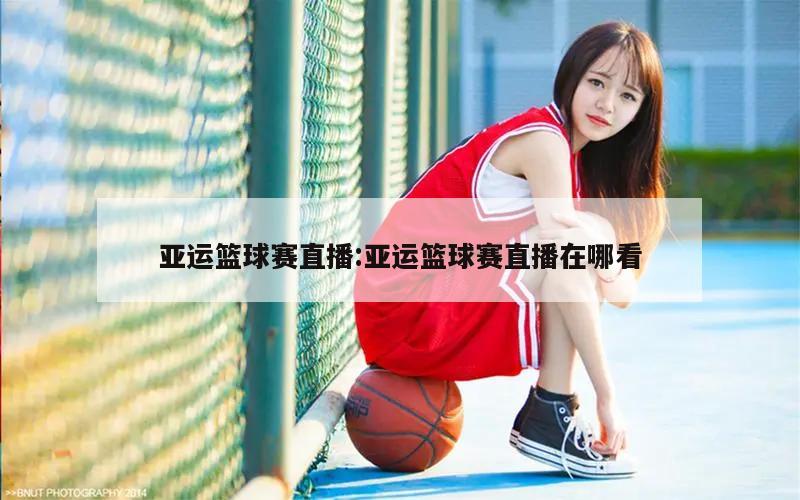 亚运篮球赛直播:亚运篮球赛直播在哪看