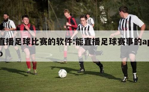 直播足球比赛的软件:能直播足球赛事的app