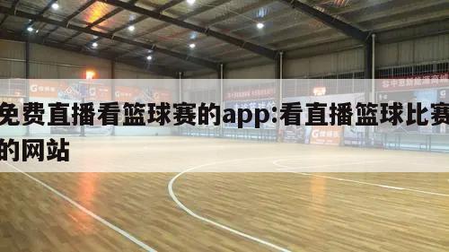 免费直播看篮球赛的app:看直播篮球比赛的网站