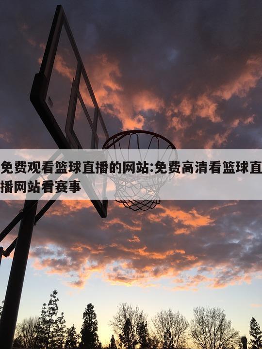 免费观看篮球直播的网站:免费高清看篮球直播网站看赛事