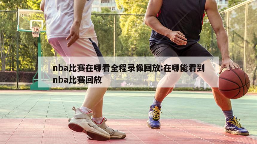 nba比赛在哪看全程录像回放:在哪能看到nba比赛回放