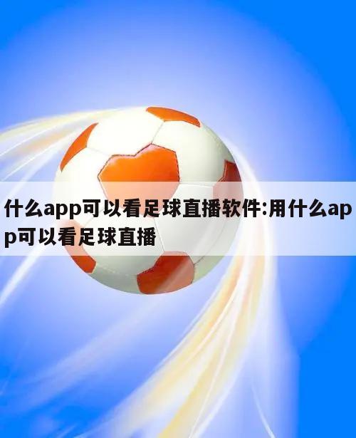 什么app可以看足球直播软件:用什么app可以看足球直播