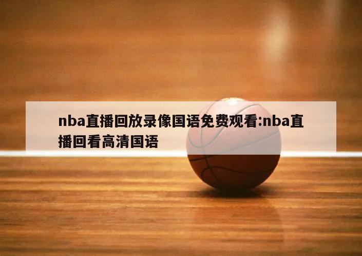 nba直播回放录像国语免费观看:nba直播回看高清国语