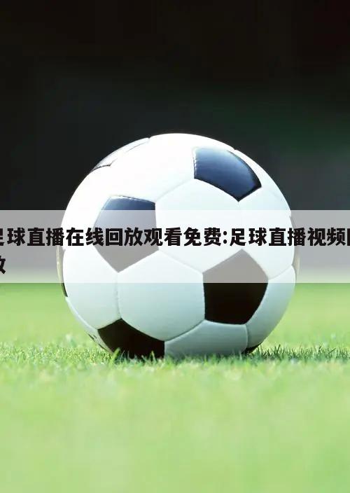 足球直播在线回放观看免费:足球直播视频回放