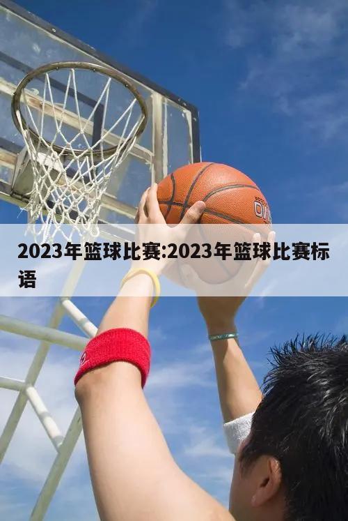 2023年篮球比赛:2023年篮球比赛标语