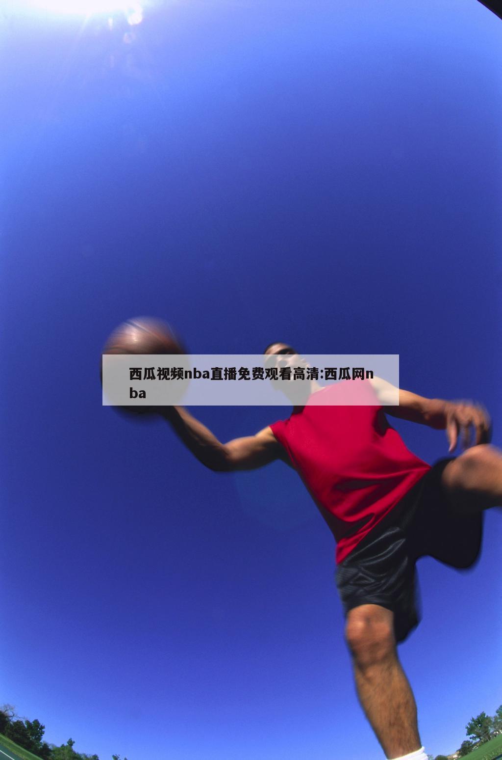 西瓜视频nba直播免费观看高清:西瓜网nba