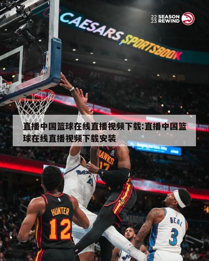 直播中国篮球在线直播视频下载:直播中国篮球在线直播视频下载安装