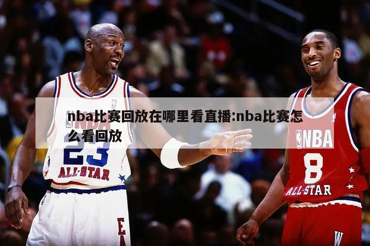 nba比赛回放在哪里看直播:nba比赛怎么看回放