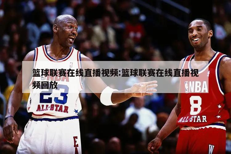 篮球联赛在线直播视频:篮球联赛在线直播视频回放