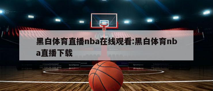 黑白体育直播nba在线观看:黑白体育nba直播下载