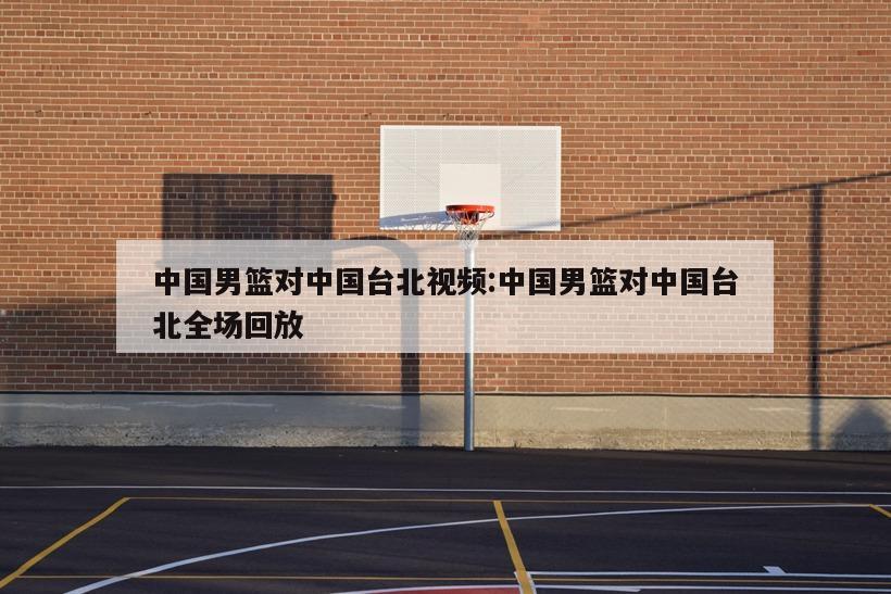中国男篮对中国台北视频:中国男篮对中国台北全场回放