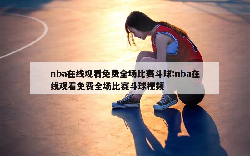 nba在线观看免费全场比赛斗球:nba在线观看免费全场比赛斗球视频