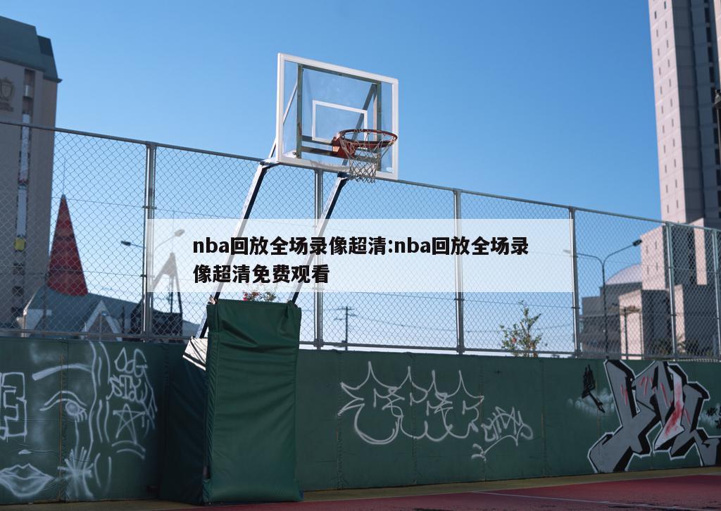 nba回放全场录像超清:nba回放全场录像超清免费观看