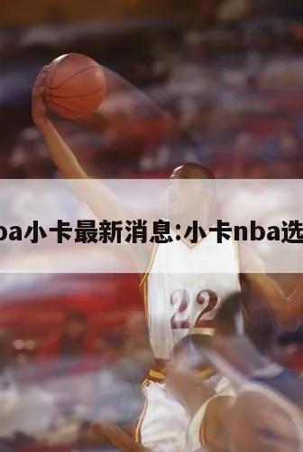 nba小卡最新消息:小卡nba选秀