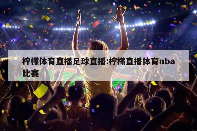 柠檬体育直播足球直播:柠檬直播体育nba比赛