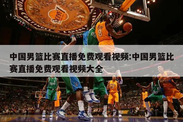 中国男篮比赛直播免费观看视频:中国男篮比赛直播免费观看视频大全