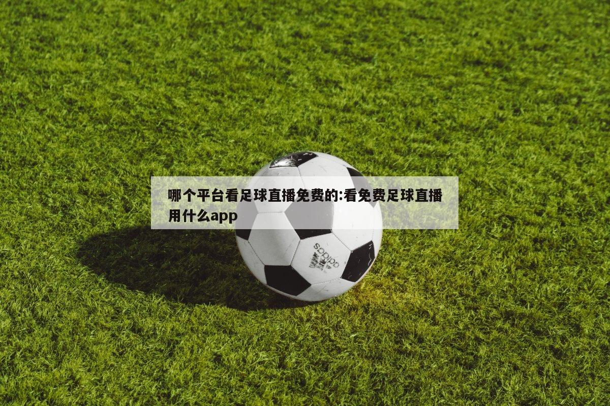 哪个平台看足球直播免费的:看免费足球直播用什么app