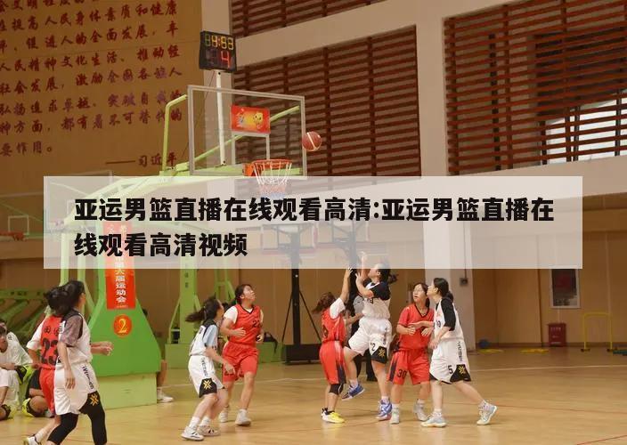 亚运男篮直播在线观看高清:亚运男篮直播在线观看高清视频