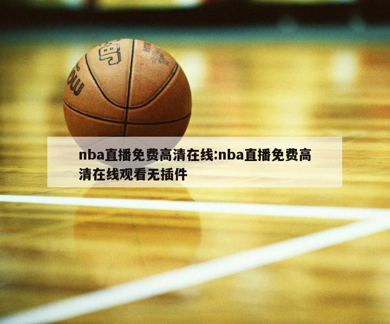 nba直播免费高清在线:nba直播免费高清在线观看无插件