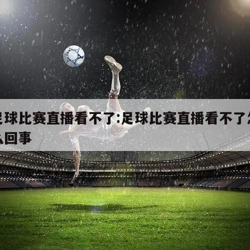 足球比赛直播看不了:足球比赛直播看不了怎么回事