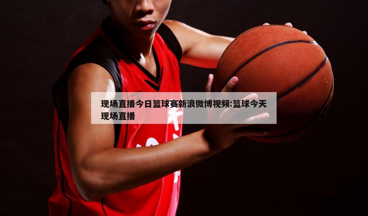现场直播今日篮球赛新浪微博视频:篮球今天现场直播