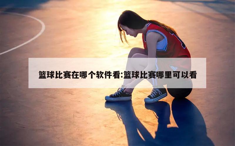 篮球比赛在哪个软件看:篮球比赛哪里可以看