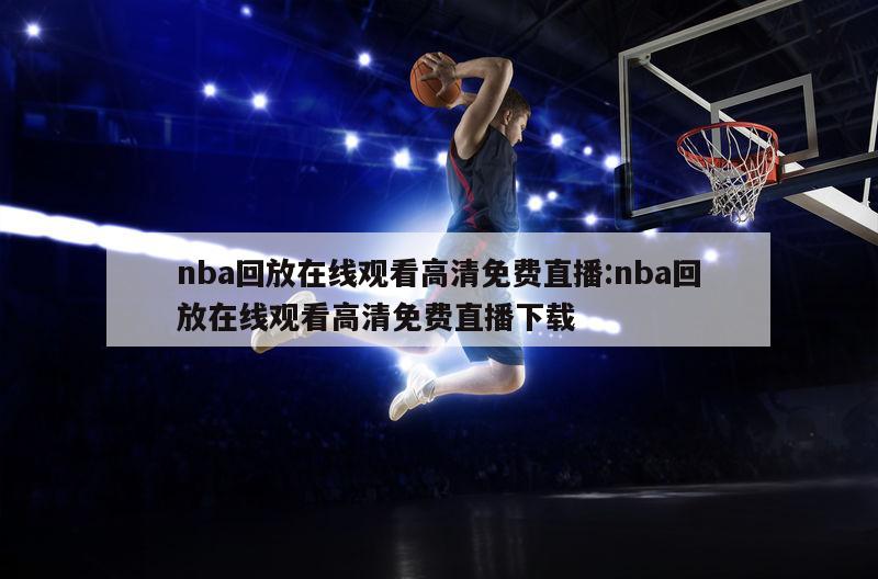 nba回放在线观看高清免费直播:nba回放在线观看高清免费直播下载