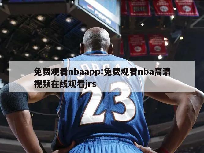 免费观看nbaapp:免费观看nba高清视频在线观看jrs