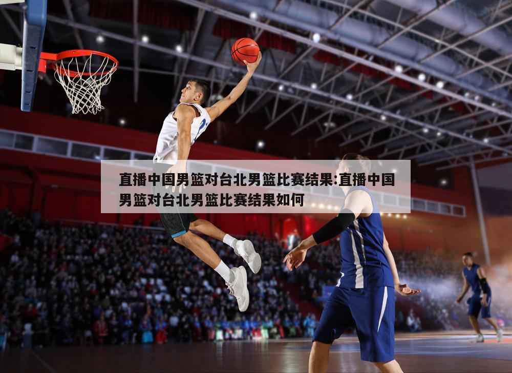 直播中国男篮对台北男篮比赛结果:直播中国男篮对台北男篮比赛结果如何