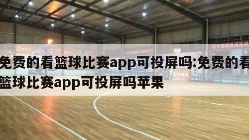 免费的看篮球比赛app可投屏吗:免费的看篮球比赛app可投屏吗苹果