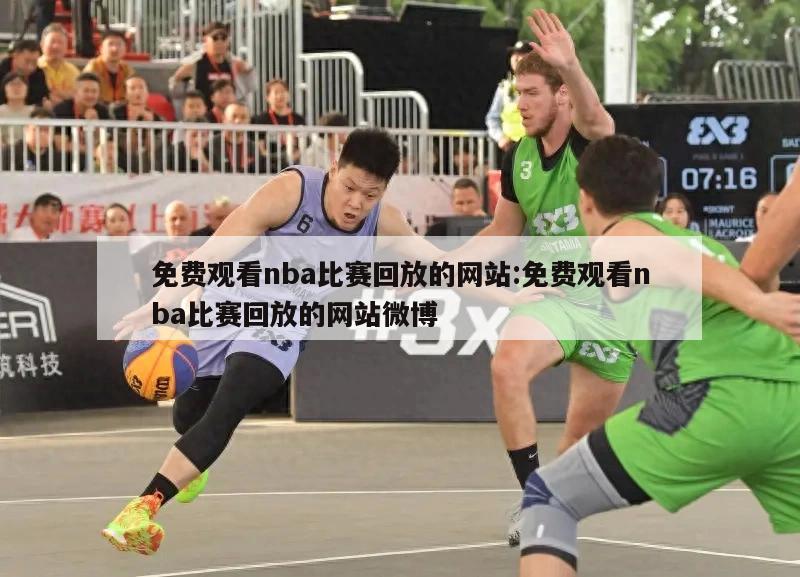 免费观看nba比赛回放的网站:免费观看nba比赛回放的网站微博