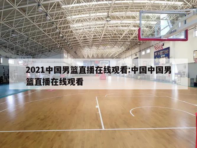 2021中国男篮直播在线观看:中国中国男篮直播在线观看