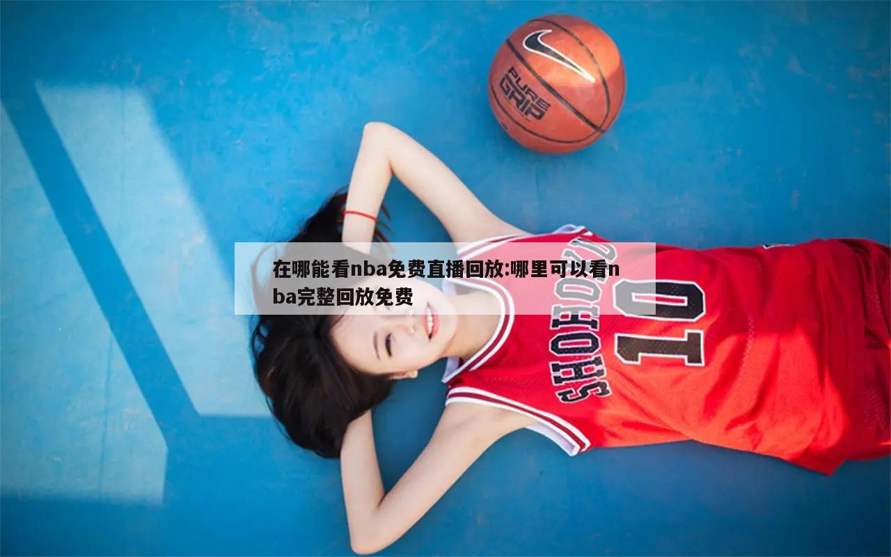 在哪能看nba免费直播回放:哪里可以看nba完整回放免费