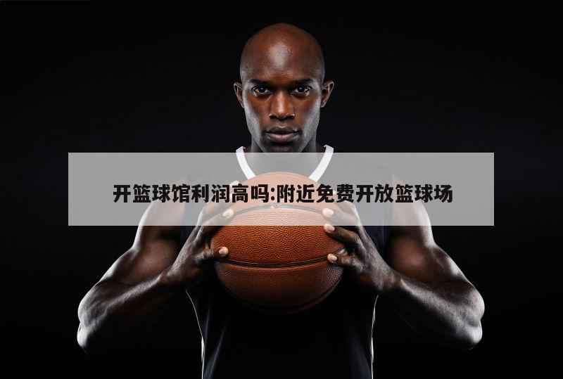 开篮球馆利润高吗:附近免费开放篮球场