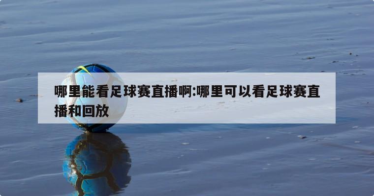 哪里能看足球赛直播啊:哪里可以看足球赛直播和回放
