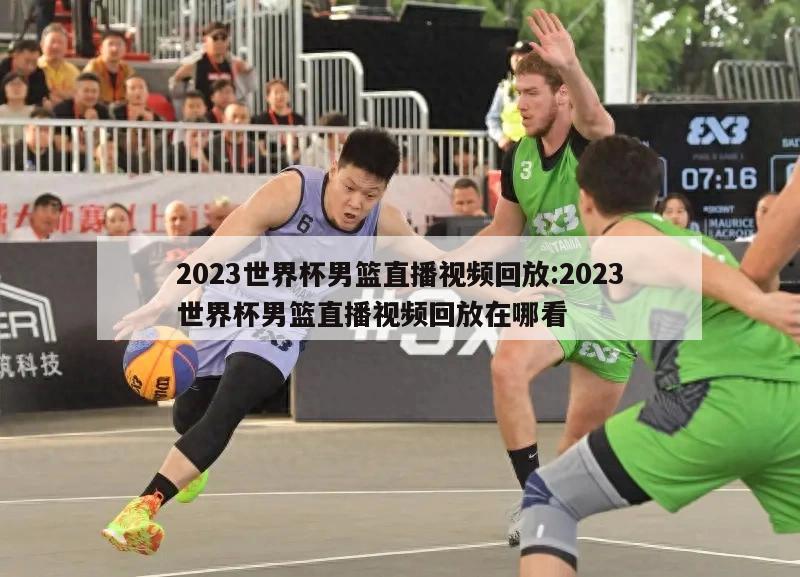 2023世界杯男篮直播视频回放:2023世界杯男篮直播视频回放在哪看