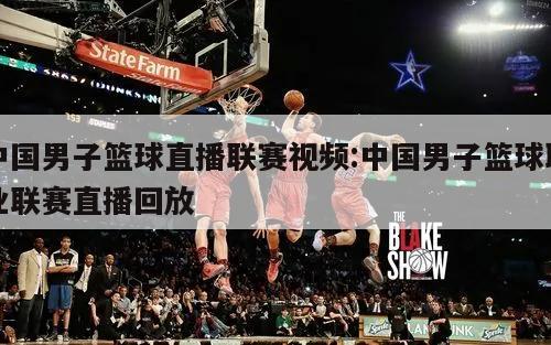 中国男子篮球直播联赛视频:中国男子篮球职业联赛直播回放