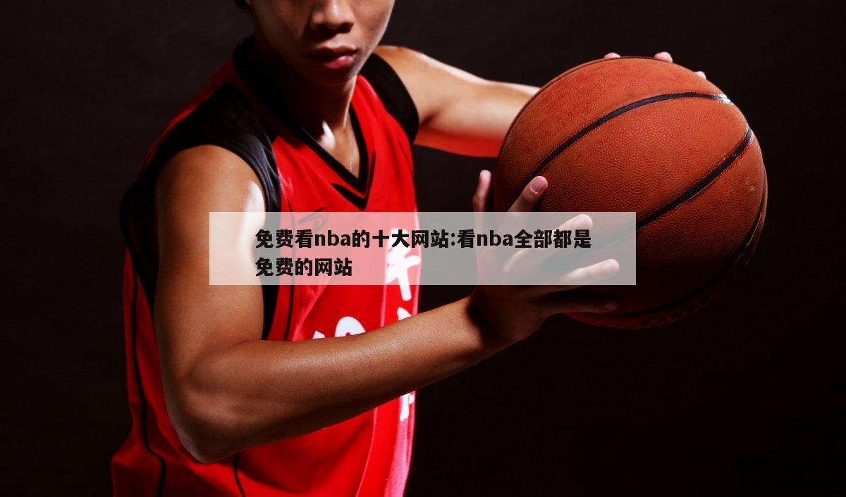 免费看nba的十大网站:看nba全部都是免费的网站