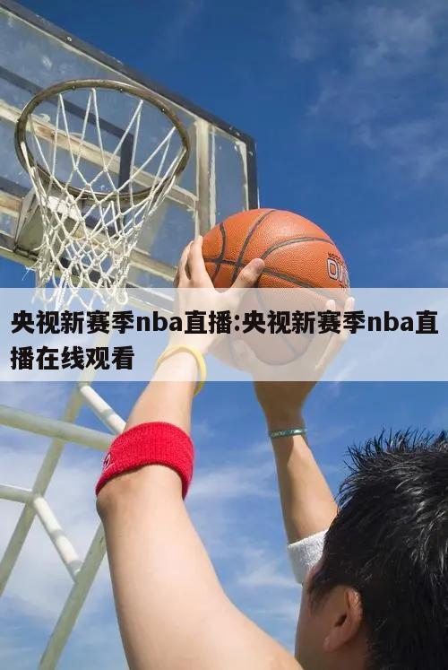 央视新赛季nba直播:央视新赛季nba直播在线观看
