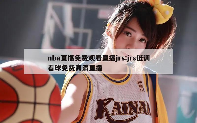 nba直播免费观看直播jrs:jrs低调看球免费高清直播
