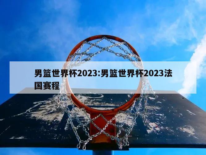 男篮世界杯2023:男篮世界杯2023法国赛程