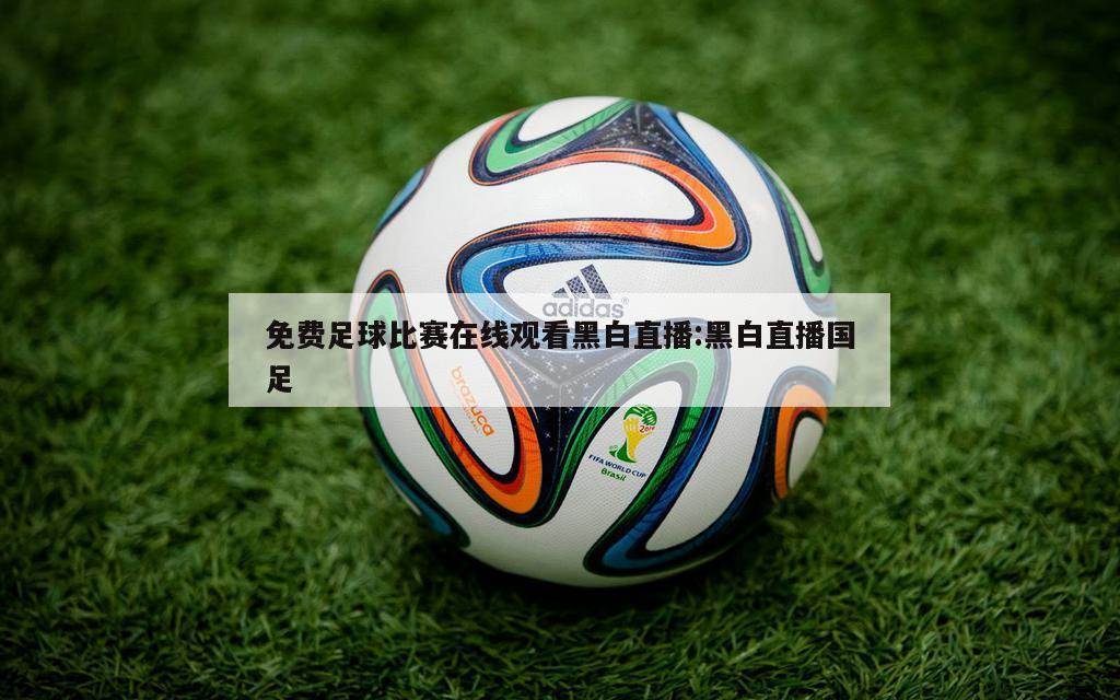 免费足球比赛在线观看黑白直播:黑白直播国足