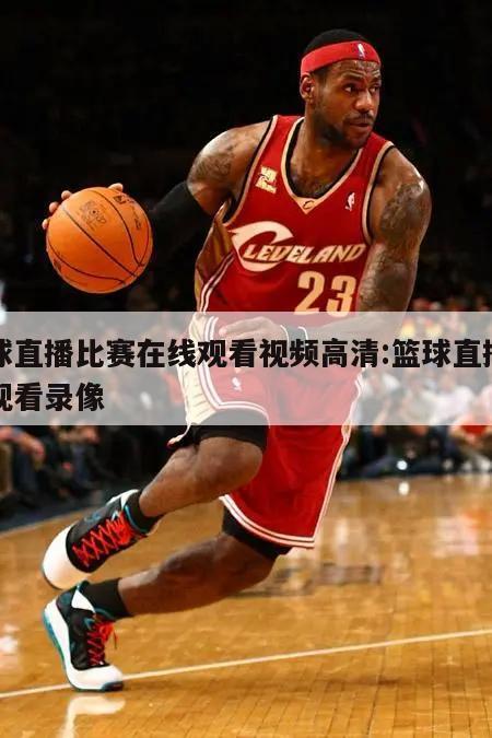 篮球直播比赛在线观看视频高清:篮球直播在线观看录像