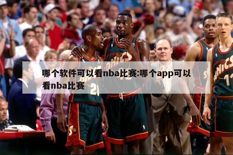 哪个软件可以看nba比赛:哪个app可以看nba比赛