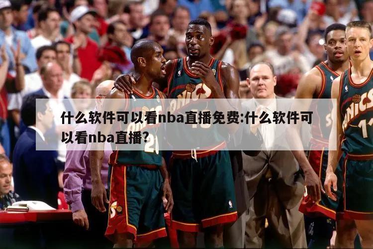 什么软件可以看nba直播免费:什么软件可以看nba直播?