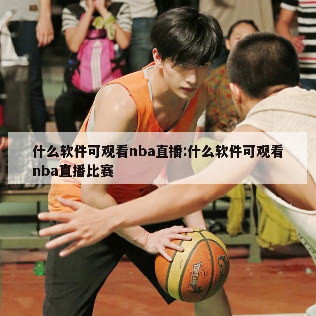 什么软件可观看nba直播:什么软件可观看nba直播比赛