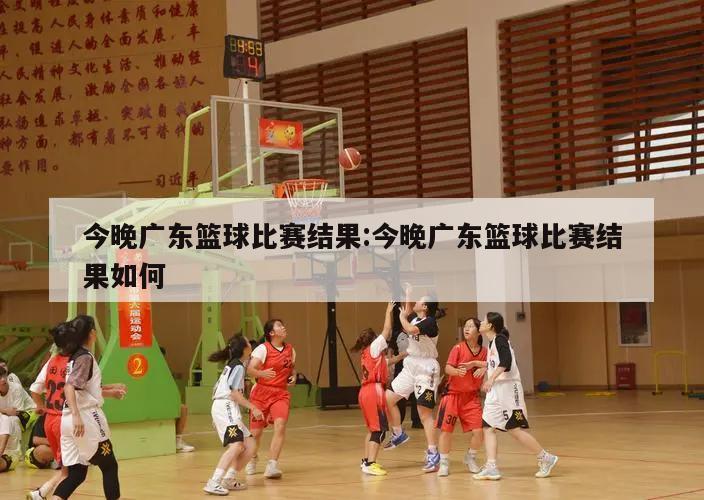 今晚广东篮球比赛结果:今晚广东篮球比赛结果如何
