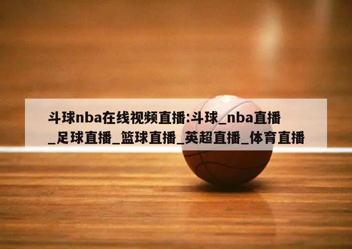 斗球nba在线视频直播:斗球_nba直播_足球直播_篮球直播_英超直播_体育直播